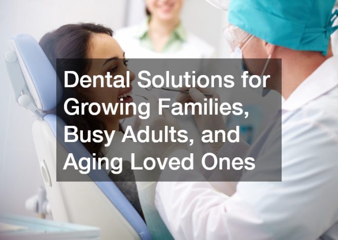 Dental Solutions for Growing Families, Busy Adults, and Aging Loved Ones